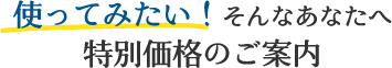 使ってみたい！そんなあなたへ特別価格のご案内